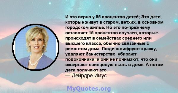 И это верно у 85 процентов детей; Это дети, которые живут в старом, ветхих, в основном городском жилье. Но это по-прежнему оставляет 15 процентов случаев, которые происходят в семействах среднего или высшего класса,