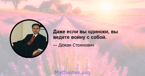 Даже если вы одиноки, вы ведете войну с собой.