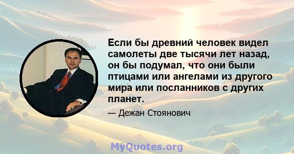 Если бы древний человек видел самолеты две тысячи лет назад, он бы подумал, что они были птицами или ангелами из другого мира или посланников с других планет.