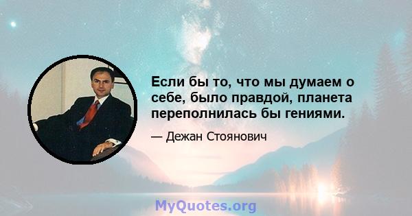 Если бы то, что мы думаем о себе, было правдой, планета переполнилась бы гениями.