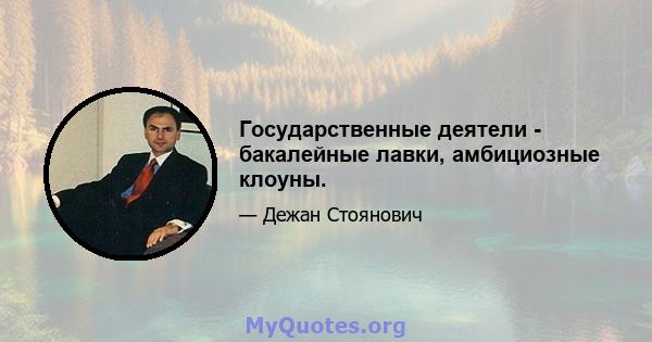 Государственные деятели - бакалейные лавки, амбициозные клоуны.