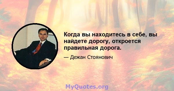 Когда вы находитесь в себе, вы найдете дорогу, откроется правильная дорога.