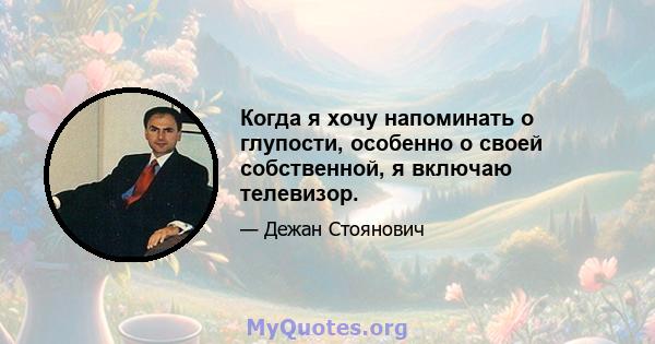 Когда я хочу напоминать о глупости, особенно о своей собственной, я включаю телевизор.