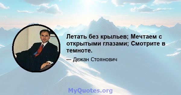 Летать без крыльев; Мечтаем с открытыми глазами; Смотрите в темноте.