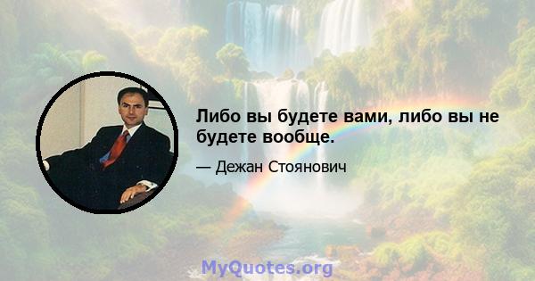 Либо вы будете вами, либо вы не будете вообще.