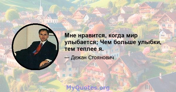 Мне нравится, когда мир улыбается; Чем больше улыбки, тем теплее я.