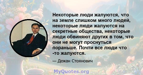 Некоторые люди жалуются, что на земле слишком много людей, некоторые люди жалуются на секретные общества, некоторые люди обвиняют других в том, что они не могут проснуться пораньше. Почти все люди что -то жалуются.