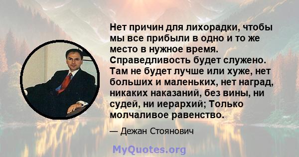 Нет причин для лихорадки, чтобы мы все прибыли в одно и то же место в нужное время. Справедливость будет служено. Там не будет лучше или хуже, нет больших и маленьких, нет наград, никаких наказаний, без вины, ни судей,