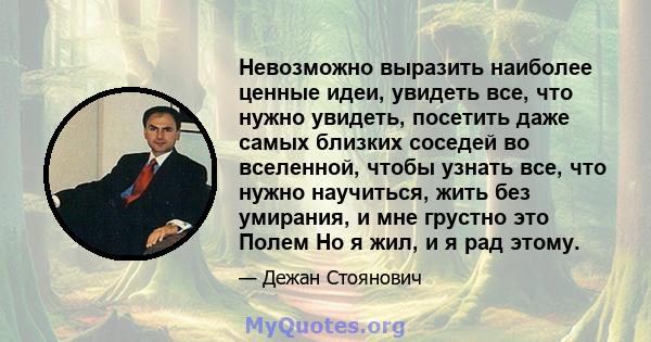 Невозможно выразить наиболее ценные идеи, увидеть все, что нужно увидеть, посетить даже самых близких соседей во вселенной, чтобы узнать все, что нужно научиться, жить без умирания, и мне грустно это Полем Но я жил, и я 