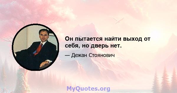 Он пытается найти выход от себя, но дверь нет.