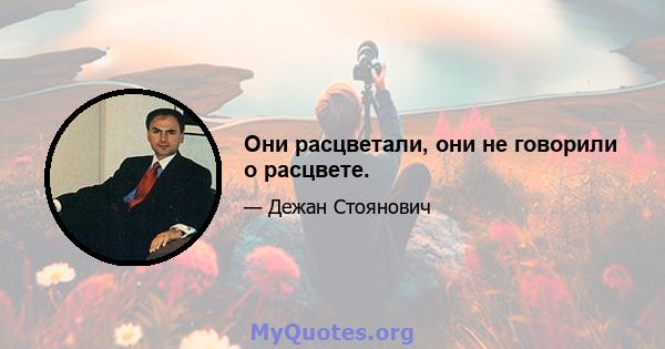 Они расцветали, они не говорили о расцвете.