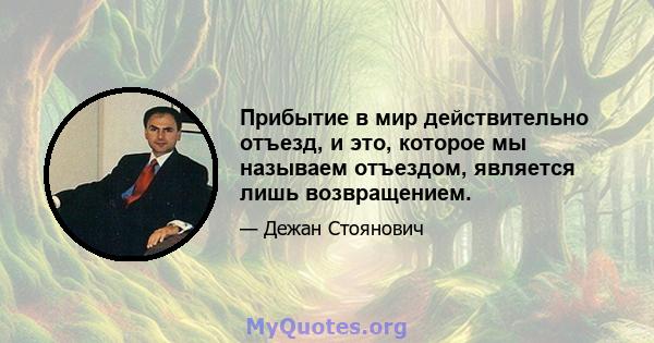 Прибытие в мир действительно отъезд, и это, которое мы называем отъездом, является лишь возвращением.