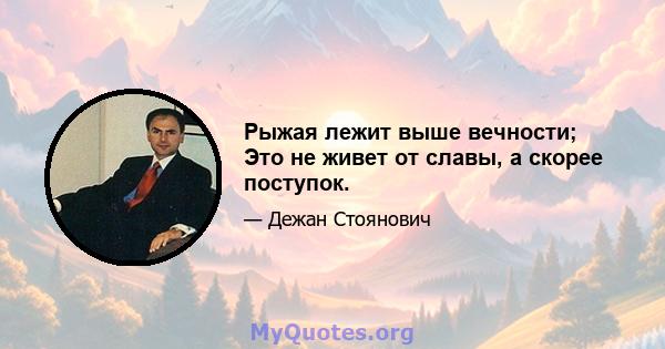 Рыжая лежит выше вечности; Это не живет от славы, а скорее поступок.