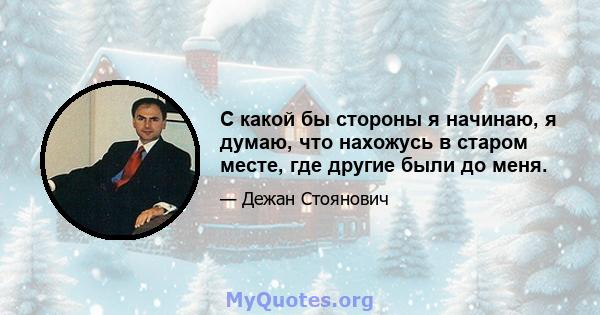 С какой бы стороны я начинаю, я думаю, что нахожусь в старом месте, где другие были до меня.