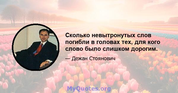 Сколько невытронутых слов погибли в головах тех, для кого слово было слишком дорогим.