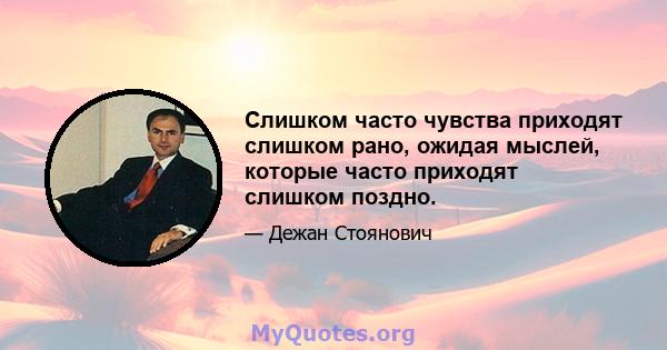 Слишком часто чувства приходят слишком рано, ожидая мыслей, которые часто приходят слишком поздно.