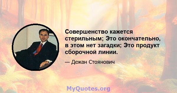 Совершенство кажется стерильным; Это окончательно, в этом нет загадки; Это продукт сборочной линии.