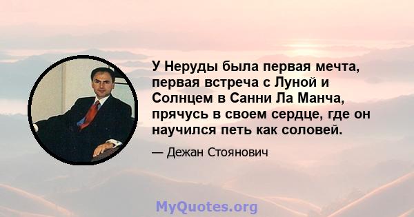 У Неруды была первая мечта, первая встреча с Луной и Солнцем в Санни Ла Манча, прячусь в своем сердце, где он научился петь как соловей.