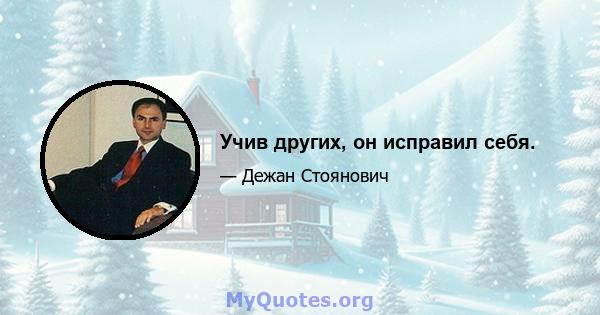 Учив других, он исправил себя.