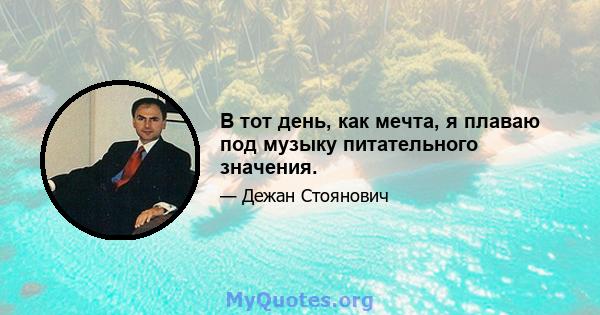 В тот день, как мечта, я плаваю под музыку питательного значения.