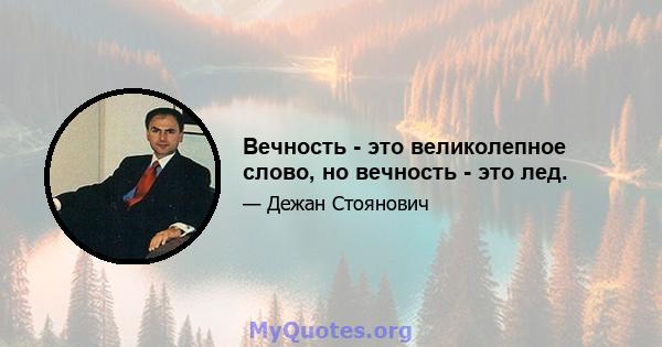 Вечность - это великолепное слово, но вечность - это лед.