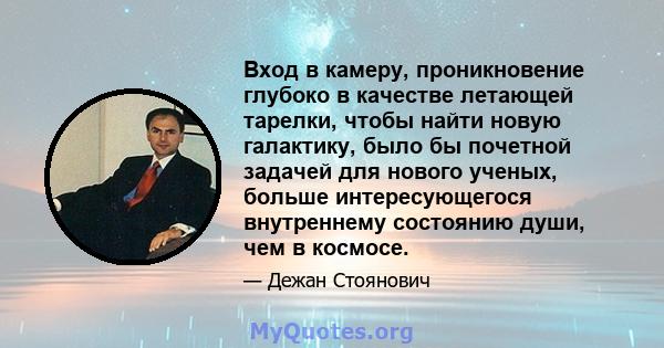 Вход в камеру, проникновение глубоко в качестве летающей тарелки, чтобы найти новую галактику, было бы почетной задачей для нового ученых, больше интересующегося внутреннему состоянию души, чем в космосе.