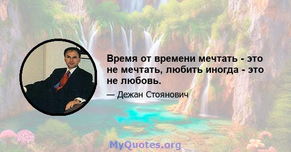 Время от времени мечтать - это не мечтать, любить иногда - это не любовь.