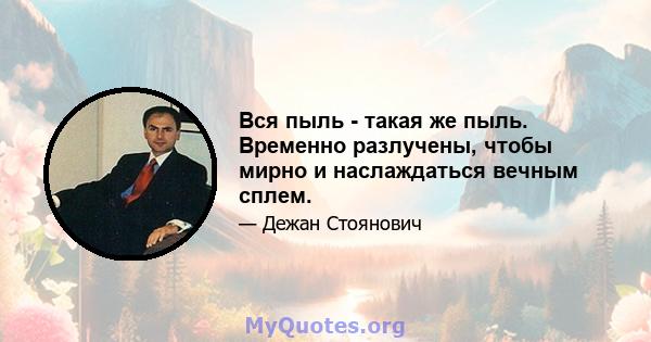 Вся пыль - такая же пыль. Временно разлучены, чтобы мирно и наслаждаться вечным сплем.