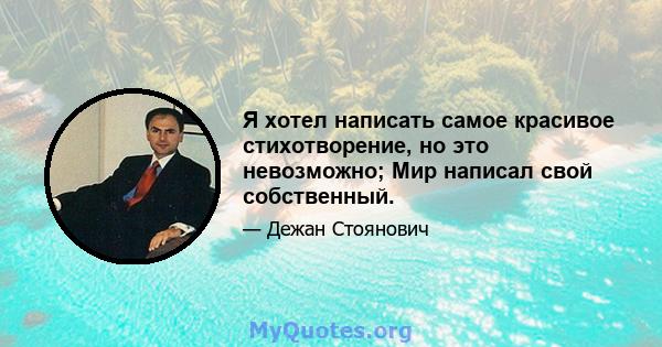 Я хотел написать самое красивое стихотворение, но это невозможно; Мир написал свой собственный.