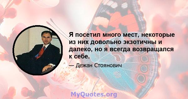 Я посетил много мест, некоторые из них довольно экзотичны и далеко, но я всегда возвращался к себе.