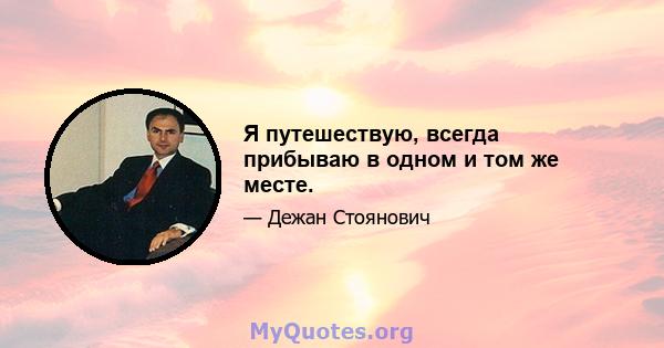 Я путешествую, всегда прибываю в одном и том же месте.