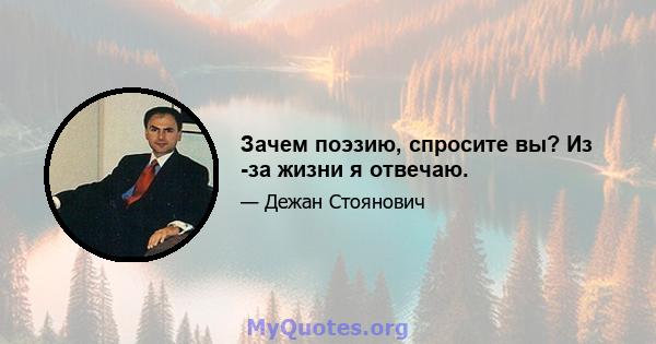 Зачем поэзию, спросите вы? Из -за жизни я отвечаю.