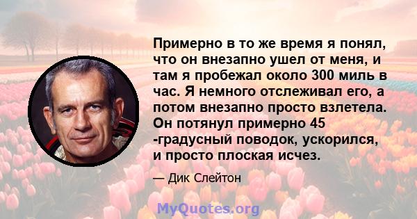 Примерно в то же время я понял, что он внезапно ушел от меня, и там я пробежал около 300 миль в час. Я немного отслеживал его, а потом внезапно просто взлетела. Он потянул примерно 45 -градусный поводок, ускорился, и