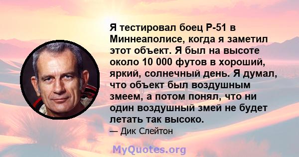 Я тестировал боец ​​P-51 в Миннеаполисе, когда я заметил этот объект. Я был на высоте около 10 000 футов в хороший, яркий, солнечный день. Я думал, что объект был воздушным змеем, а потом понял, что ни один воздушный