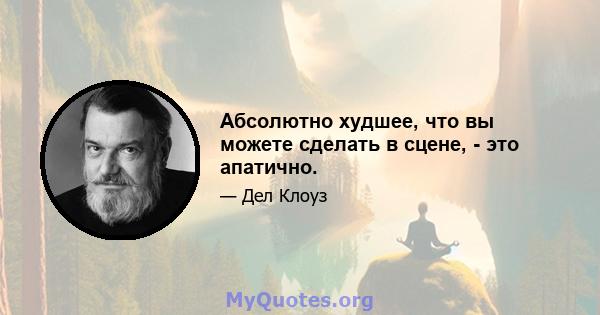 Абсолютно худшее, что вы можете сделать в сцене, - это апатично.