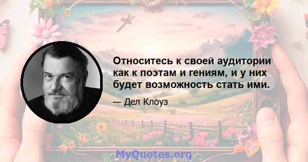 Относитесь к своей аудитории как к поэтам и гениям, и у них будет возможность стать ими.