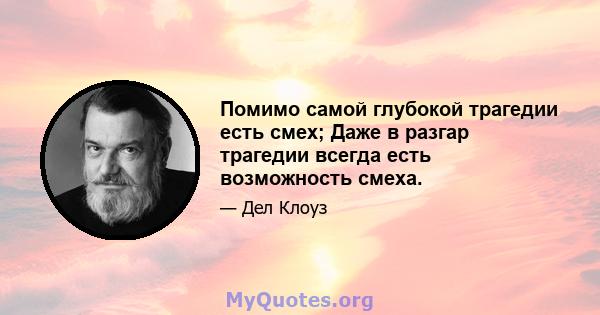 Помимо самой глубокой трагедии есть смех; Даже в разгар трагедии всегда есть возможность смеха.