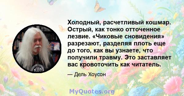 Холодный, расчетливый кошмар. Острый, как тонко отточенное лезвие. «Чиковые сновидения» разрезают, разделяя плоть еще до того, как вы узнаете, что получили травму. Это заставляет вас кровоточить как читатель.