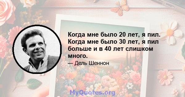 Когда мне было 20 лет, я пил. Когда мне было 30 лет, я пил больше и в 40 лет слишком много.