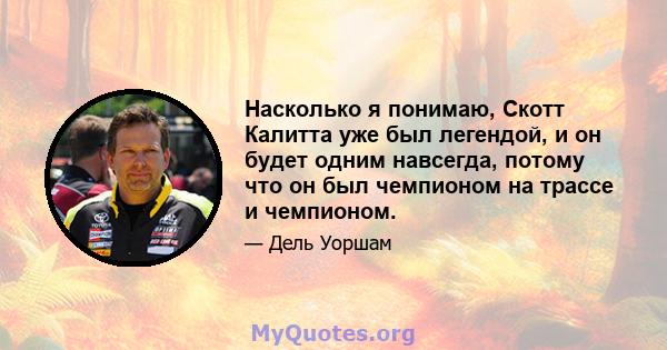 Насколько я понимаю, Скотт Калитта уже был легендой, и он будет одним навсегда, потому что он был чемпионом на трассе и чемпионом.