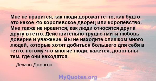 Мне не нравится, как люди дорожат гетто, как будто это какое -то королевское дворец или королевство. Мне также не нравится, как люди относятся друг к другу в гетто. Действительно трудно найти любовь, доверие и уважение. 