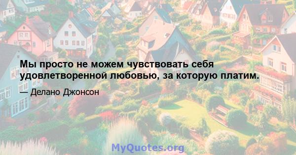 Мы просто не можем чувствовать себя удовлетворенной любовью, за которую платим.