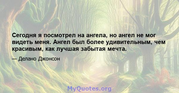 Сегодня я посмотрел на ангела, но ангел не мог видеть меня. Ангел был более удивительным, чем красивым, как лучшая забытая мечта.