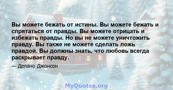 Вы можете бежать от истины. Вы можете бежать и спрятаться от правды. Вы можете отрицать и избежать правды. Но вы не можете уничтожить правду. Вы также не можете сделать ложь правдой. Вы должны знать, что любовь всегда