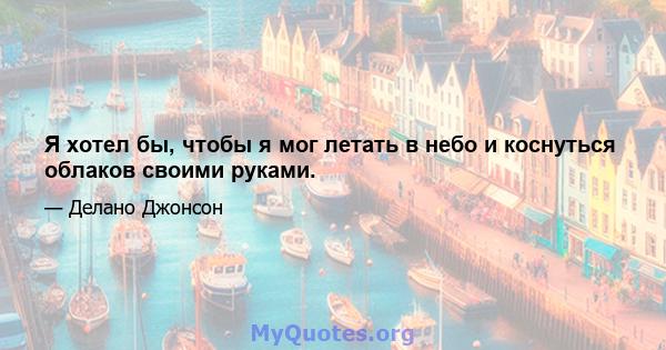 Я хотел бы, чтобы я мог летать в небо и коснуться облаков своими руками.