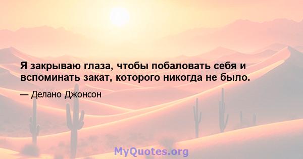 Я закрываю глаза, чтобы побаловать себя и вспоминать закат, которого никогда не было.