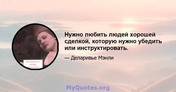 Нужно любить людей хорошей сделкой, которую нужно убедить или инструктировать.