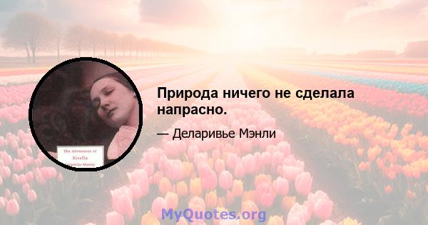 Природа ничего не сделала напрасно.