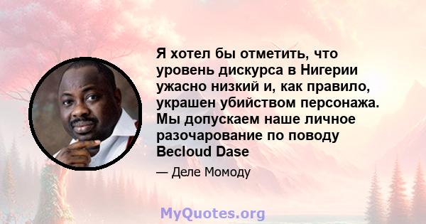 Я хотел бы отметить, что уровень дискурса в Нигерии ужасно низкий и, как правило, украшен убийством персонажа. Мы допускаем наше личное разочарование по поводу Becloud Dase