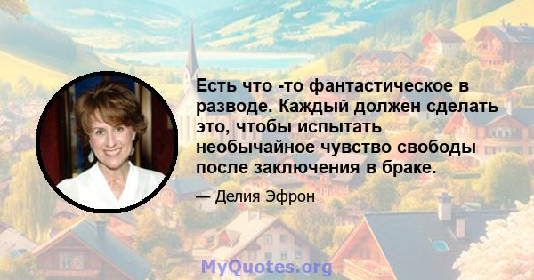 Есть что -то фантастическое в разводе. Каждый должен сделать это, чтобы испытать необычайное чувство свободы после заключения в браке.